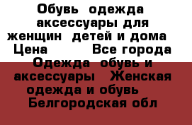 Обувь, одежда, аксессуары для женщин, детей и дома › Цена ­ 100 - Все города Одежда, обувь и аксессуары » Женская одежда и обувь   . Белгородская обл.